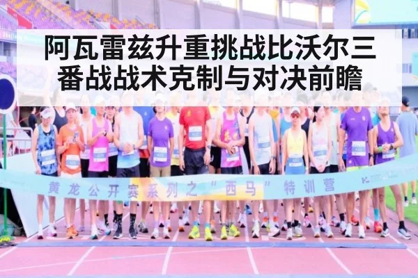 阿瓦雷兹升重挑战比沃尔三番战战术克制与对决前瞻
