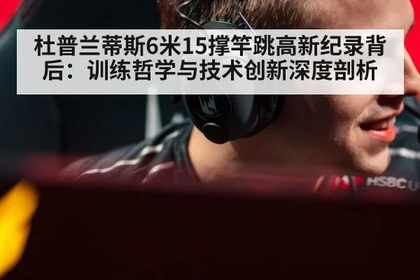 杜普兰蒂斯6米15撑竿跳高新纪录背后：训练哲学与技术创新深度剖析