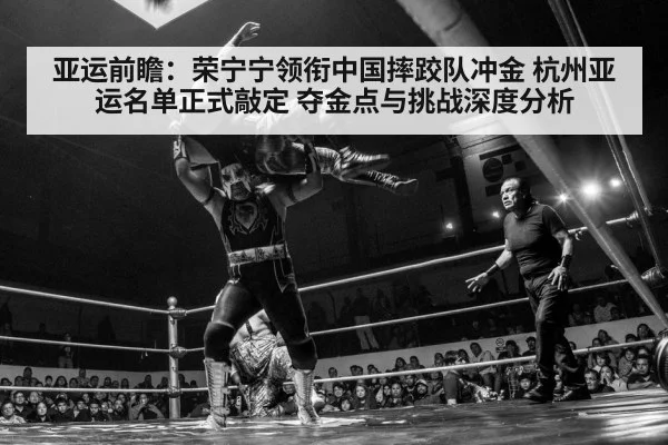 亚运前瞻:荣宁宁领衔中国摔跤队冲金 杭州亚运名单正式敲定 夺金点与挑战深度分析