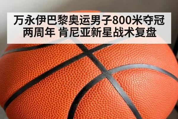 万永伊巴黎奥运男子800米夺冠两周年 肯尼亚新星战术复盘