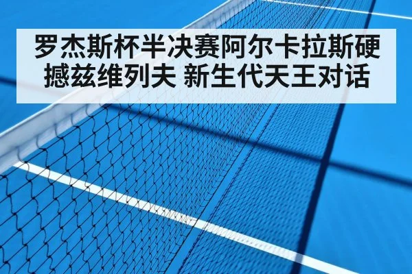 罗杰斯杯半决赛阿尔卡拉斯硬撼兹维列夫 新生代天王对话