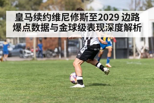 皇马续约维尼修斯至2029 边路爆点数据与金球级表现深度解析