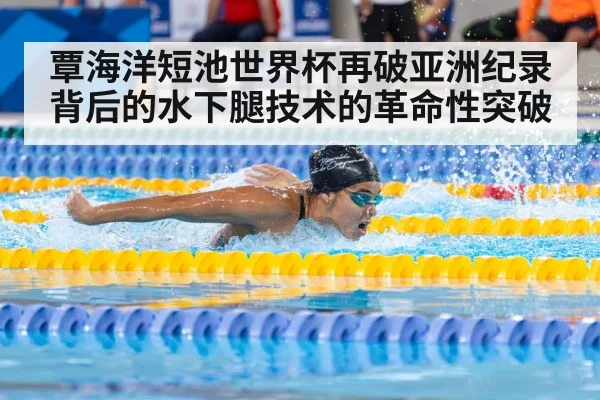 覃海洋短池世界杯再破亚洲纪录背后的水下腿技术的革命性突破